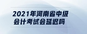 2021年河南省中級會計(jì)考試會延遲嗎