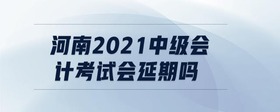 河南2021中級會計(jì)考試會延期嗎