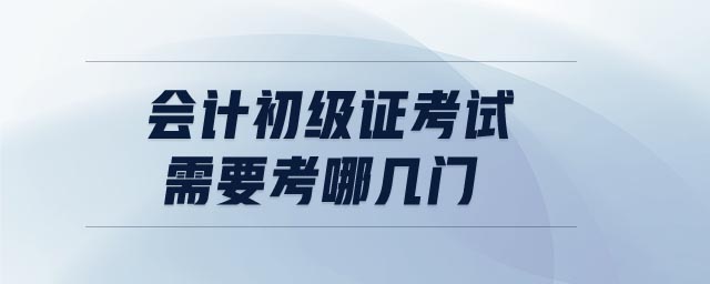 會(huì)計(jì)初級證考試需要考哪幾門 會(huì)計(jì)初級證考試需要考哪幾門