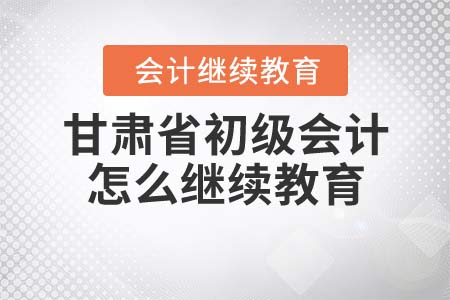甘肅省初級會計怎么繼續(xù)教育？