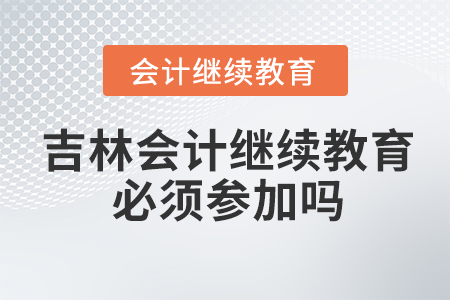 吉林會(huì)計(jì)繼續(xù)教育必須參加嗎？