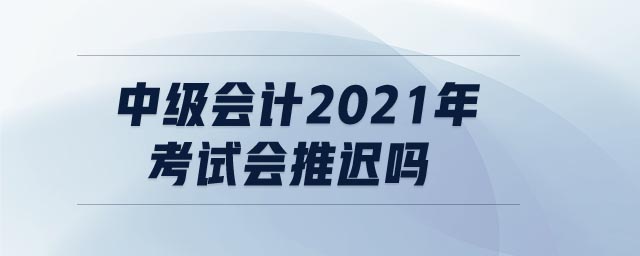 中級(jí)會(huì)計(jì)2021年考試會(huì)推遲嗎