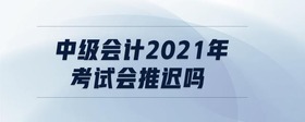 中級(jí)會(huì)計(jì)2021年考試會(huì)推遲嗎