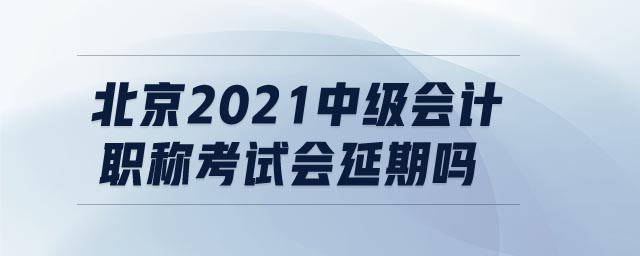北京2021中級會計(jì)職稱考試會延期嗎