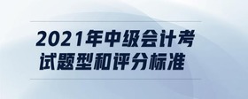 2021年中級(jí)會(huì)計(jì)考試題型和評(píng)分標(biāo)準(zhǔn)