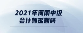 2021年河南中級(jí)會(huì)計(jì)師延期嗎