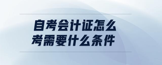 自考會計證怎么考需要什么條件