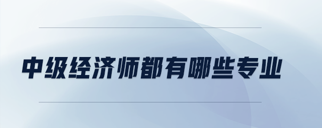 中級經(jīng)濟師都有哪些專業(yè)