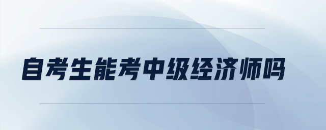 自考生能考中級經(jīng)濟師嗎