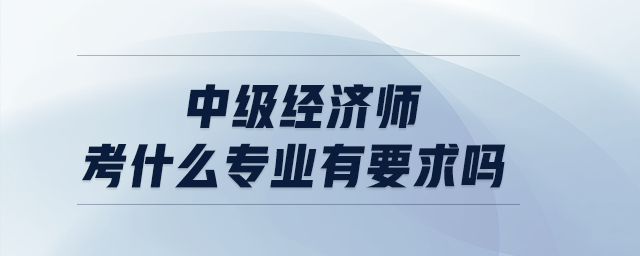 中級(jí)經(jīng)濟(jì)師考什么專(zhuān)業(yè)有要求嗎