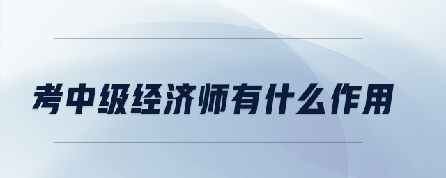考中級經(jīng)濟(jì)師有什么作用