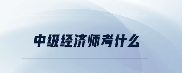 中級(jí)經(jīng)濟(jì)師考什么