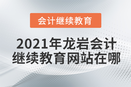 2021年龍巖會(huì)計(jì)繼續(xù)教育網(wǎng)站在哪？