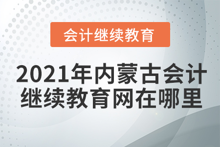 2021年內(nèi)蒙古會(huì)計(jì)人員繼續(xù)教育網(wǎng)在哪里？