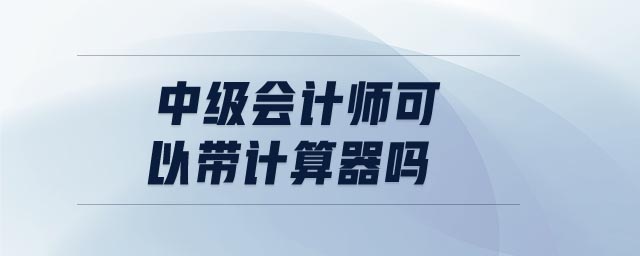 中級(jí)會(huì)計(jì)師可以帶計(jì)算器嗎