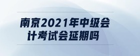 南京2021年中級(jí)會(huì)計(jì)考試會(huì)延期嗎