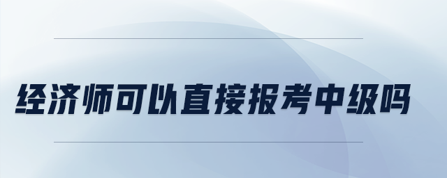 經(jīng)濟師可以直接報考中級嗎