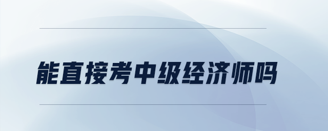 能直接考中級經(jīng)濟(jì)師嗎
