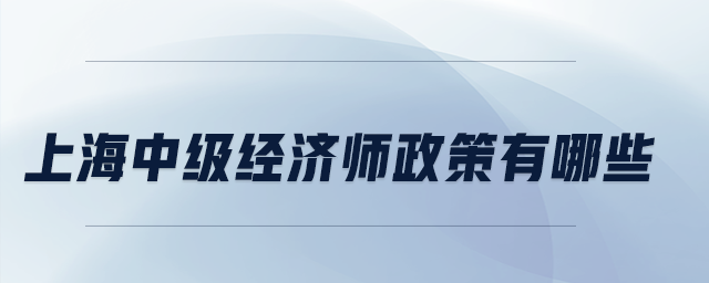 上海中級(jí)經(jīng)濟(jì)師政策有哪些