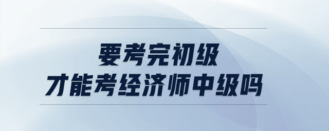 要考完初級(jí)才能考經(jīng)濟(jì)師中級(jí)嗎