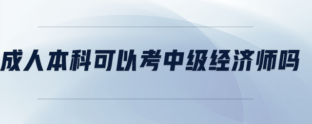 成人本科可以考中級經(jīng)濟師嗎