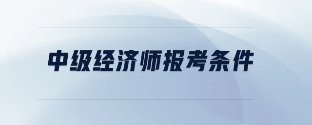 中級經(jīng)濟師報考條件