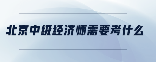 北京中級經(jīng)濟師需要考什么