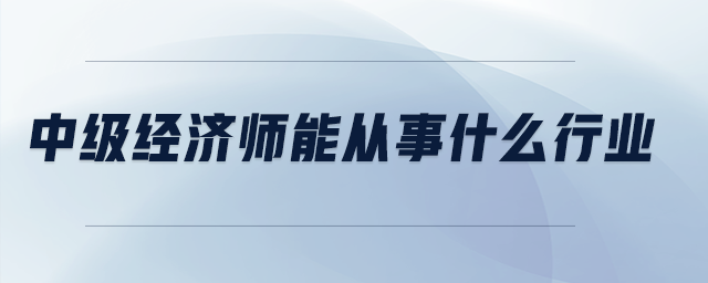 中級經(jīng)濟師能從事什么行業(yè)