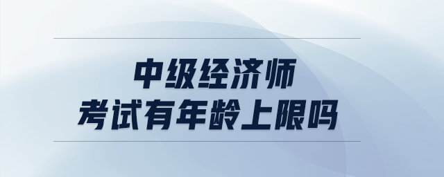 中級(jí)經(jīng)濟(jì)師考試有年齡上限嗎