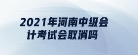 2021年河南中級(jí)會(huì)計(jì)考試會(huì)取消嗎