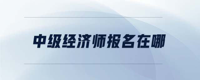 中級經(jīng)濟師報名在哪