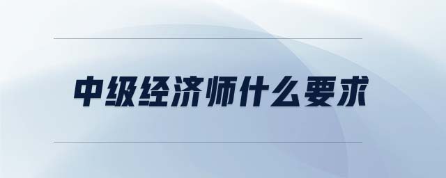 中級經(jīng)濟(jì)師什么要求