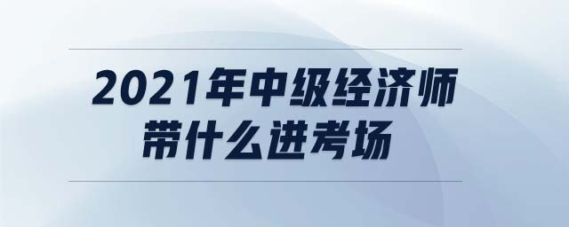 2021年中級經(jīng)濟師帶什么進考場