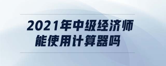 2021年中級經(jīng)濟師能使用計算器嗎