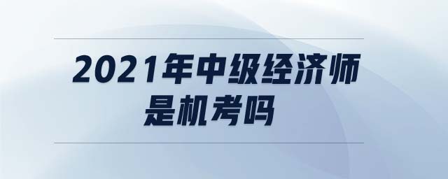 2021年中級(jí)經(jīng)濟(jì)師是機(jī)考嗎