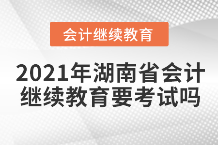 2021年湖南省會(huì)計(jì)繼續(xù)教育要考試嗎？