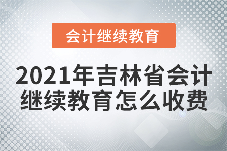 2021年吉林省會計繼續(xù)教育怎么收費？
