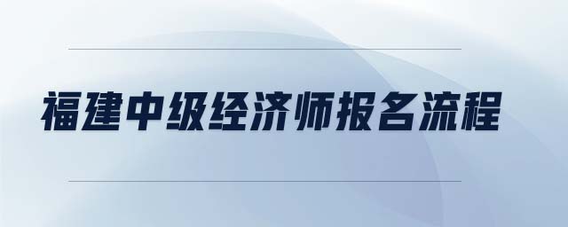 福建中級經(jīng)濟師報名流程