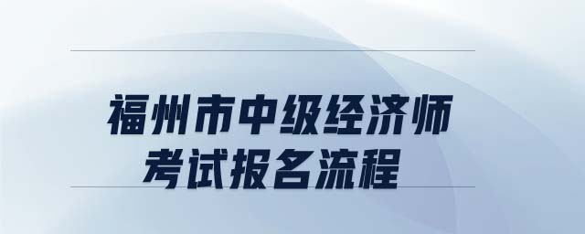 福州市中級經(jīng)濟(jì)師考試報(bào)名流程