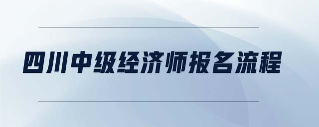 四川中級經(jīng)濟師報名流程