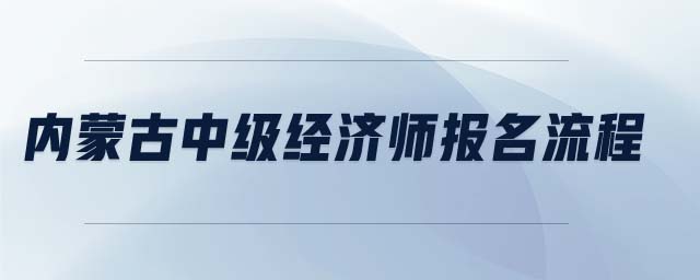 內(nèi)蒙古中級(jí)經(jīng)濟(jì)師報(bào)名流程
