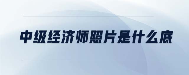 中級經(jīng)濟師照片是什么底