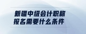 新疆中級(jí)會(huì)計(jì)職稱報(bào)名需要什么條件