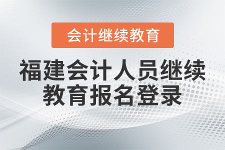 福建會(huì)計(jì)人員繼續(xù)教育報(bào)名登錄 福建會(huì)計(jì)人員繼續(xù)教育報(bào)名登錄