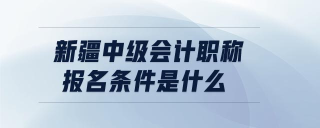 新疆中級(jí)會(huì)計(jì)職稱報(bào)名條件是什么