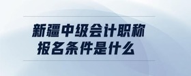 新疆中級(jí)會(huì)計(jì)職稱報(bào)名條件是什么