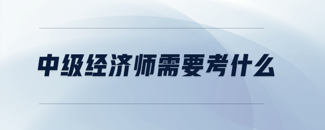 中級經(jīng)濟師需要考什么