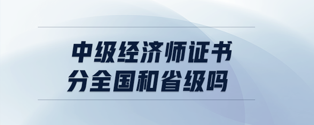 中級經(jīng)濟師證書分全國和省級嗎