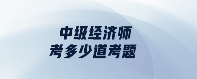 中級經(jīng)濟(jì)師考多少道考題