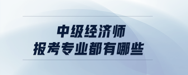 中級經(jīng)濟(jì)師報(bào)考專業(yè)都有哪些